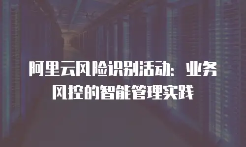 阿里云风险识别活动：业务风控的智能管理实践
