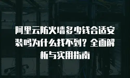 阿里云防火墙多少钱合适安装吗为什么找不到？全面解析与实用指南