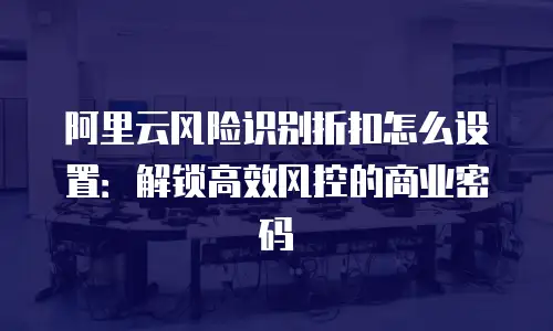 阿里云风险识别折扣怎么设置：解锁高效风控的商业密码