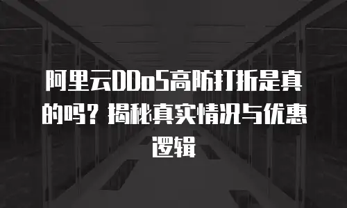 阿里云DDoS高防打折是真的吗？揭秘真实情况与优惠逻辑