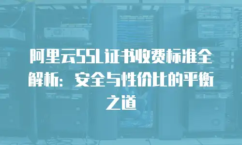 阿里云SSL证书收费标准全解析：安全与性价比的平衡之道