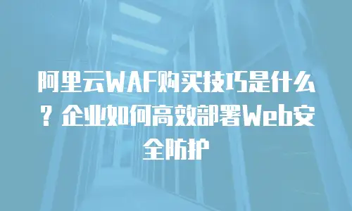 阿里云WAF购买技巧是什么？企业如何高效部署Web安全防护