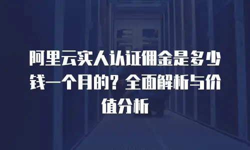 阿里云实人认证佣金是多少钱一个月的？全面解析与价值分析
