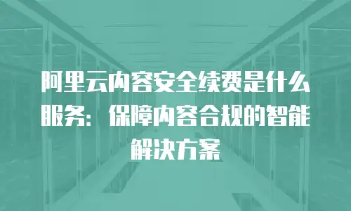 阿里云内容安全续费是什么服务：保障内容合规的智能解决方案