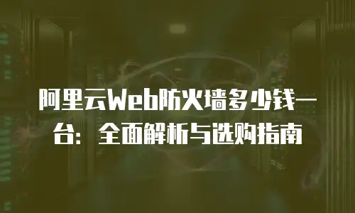 阿里云Web防火墙多少钱一台：全面解析与选购指南