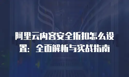 阿里云内容安全折扣怎么设置：全面解析与实战指南