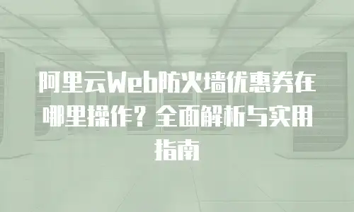 阿里云Web防火墙优惠券在哪里操作？全面解析与实用指南