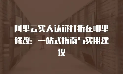 阿里云实人认证打折在哪里修改：一站式指南与实用建议