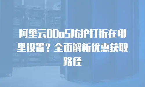 阿里云DDoS防护打折在哪里设置？全面解析优惠获取路径
