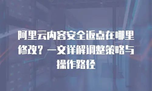 阿里云内容安全返点在哪里修改？一文详解调整策略与操作路径