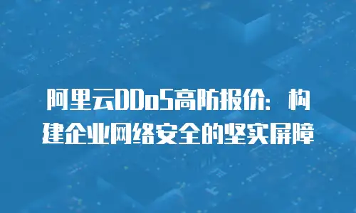 阿里云DDoS高防报价：构建企业网络安全的坚实屏障