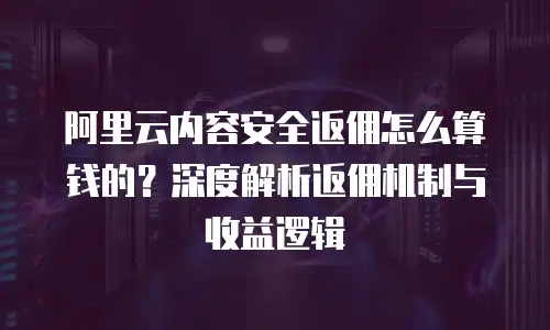 阿里云内容安全返佣怎么算钱的？深度解析返佣机制与收益逻辑