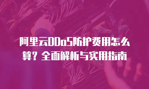 阿里云DDoS防护费用怎么算？全面解析与实用指南