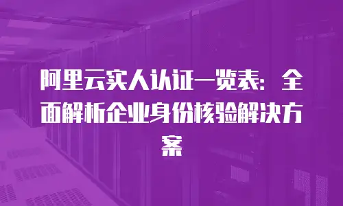 阿里云实人认证一览表：全面解析企业身份核验解决方案