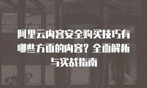 阿里云内容安全购买技巧有哪些方面的内容？全面解析与实战指南