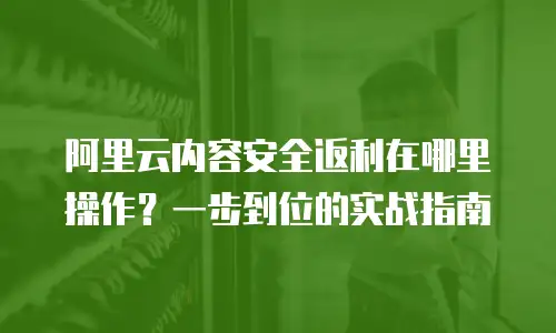 阿里云内容安全返利在哪里操作？一步到位的实战指南