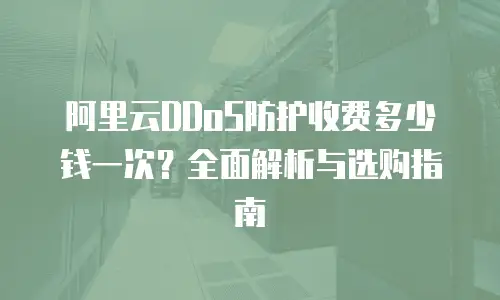 阿里云DDoS防护收费多少钱一次？全面解析与选购指南