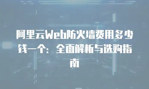 阿里云Web防火墙费用多少钱一个：全面解析与选购指南
