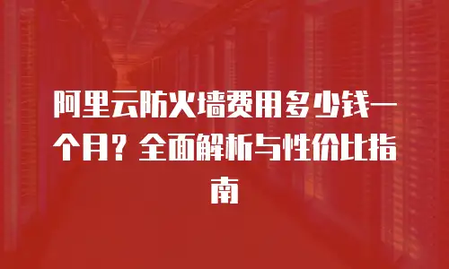 阿里云防火墙费用多少钱一个月？全面解析与性价比指南