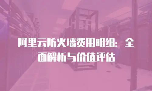 阿里云防火墙费用明细：全面解析与价值评估