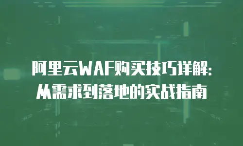 阿里云WAF购买技巧详解：从需求到落地的实战指南