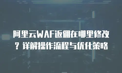 阿里云WAF返佣在哪里修改？详解操作流程与优化策略
