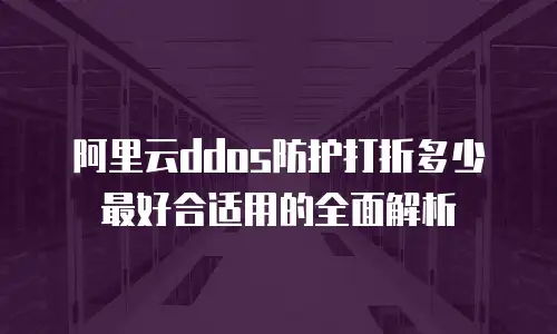阿里云ddos防护打折多少最好合适用的全面解析
