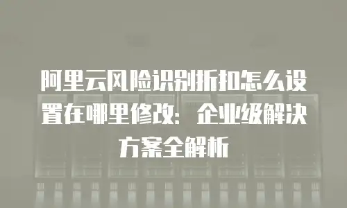 阿里云风险识别折扣怎么设置在哪里修改：企业级解决方案全解析