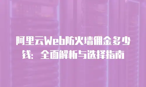 阿里云Web防火墙佣金多少钱：全面解析与选择指南