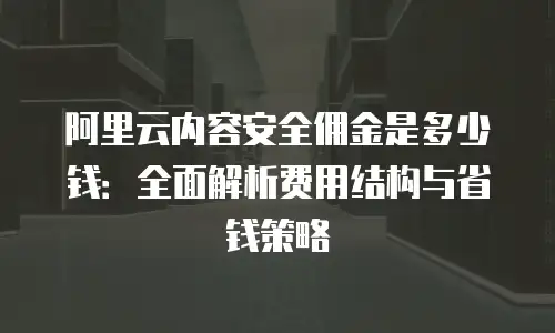 阿里云内容安全佣金是多少钱：全面解析费用结构与省钱策略