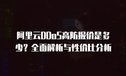 阿里云DDoS高防报价是多少？全面解析与性价比分析