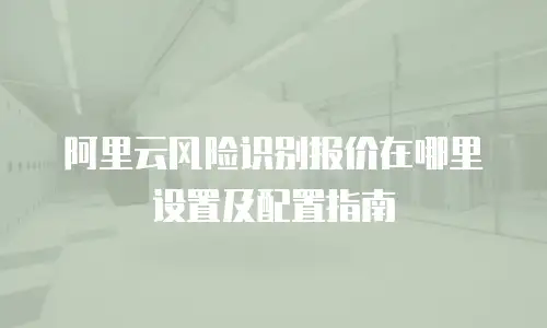 阿里云风险识别报价在哪里设置及配置指南