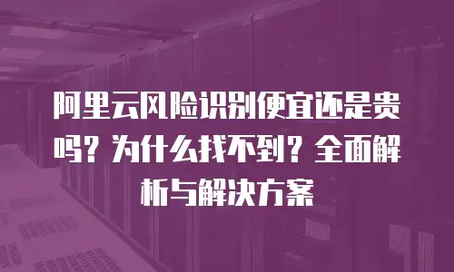 阿里云风险识别便宜还是贵吗？为什么找不到？全面解析与解决方案