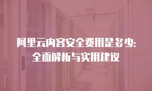 阿里云内容安全费用是多少：全面解析与实用建议