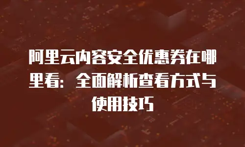 阿里云内容安全优惠券在哪里看：全面解析查看方式与使用技巧