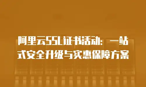 阿里云SSL证书活动：一站式安全升级与实惠保障方案