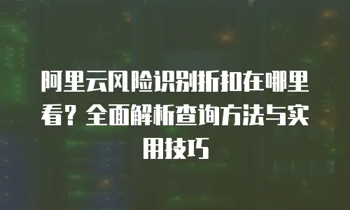 阿里云风险识别折扣在哪里看？全面解析查询方法与实用技巧