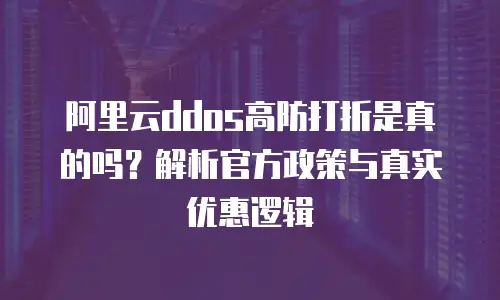 阿里云ddos高防打折是真的吗？解析官方政策与真实优惠逻辑