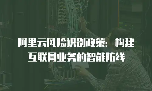 阿里云风险识别政策：构建互联网业务的智能防线