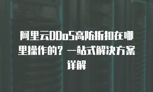 阿里云DDoS高防折扣在哪里操作的？一站式解决方案详解