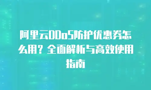 阿里云DDoS防护优惠券怎么用？全面解析与高效使用指南