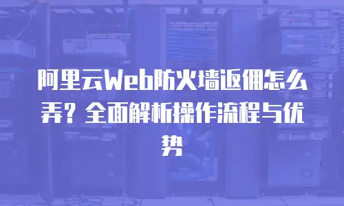 阿里云Web防火墙返佣怎么弄？全面解析操作流程与优势