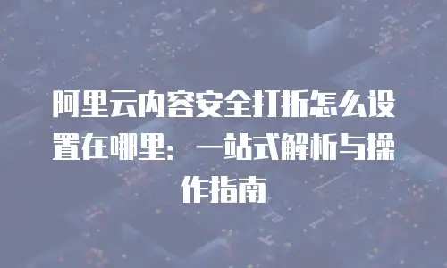 阿里云内容安全打折怎么设置在哪里：一站式解析与操作指南