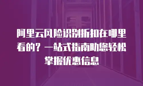 阿里云风险识别折扣在哪里看的？一站式指南助您轻松掌握优惠信息