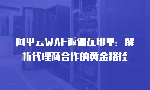 阿里云WAF返佣在哪里：解析代理商合作的黄金路径