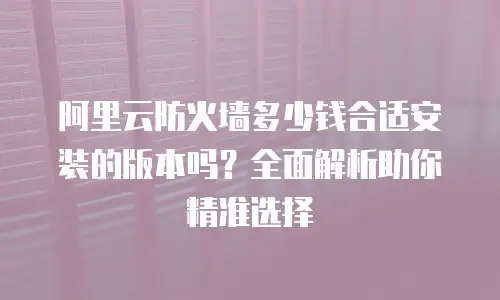 阿里云防火墙多少钱合适安装的版本吗？全面解析助你精准选择