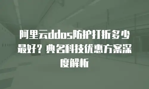 阿里云ddos防护打折多少最好？典名科技优惠方案深度解析