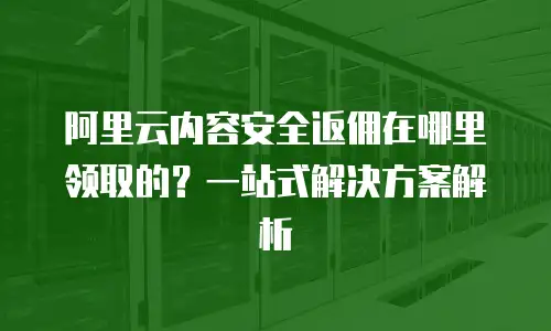 阿里云内容安全返佣在哪里领取的？一站式解决方案解析