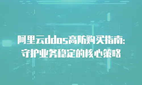 阿里云ddos高防购买指南：守护业务稳定的核心策略