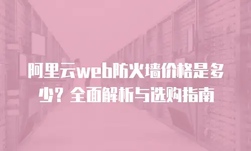 阿里云web防火墙价格是多少？全面解析与选购指南